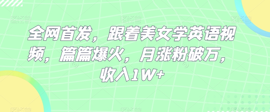 全网首发，跟着美女学英语视频，篇篇爆火，月涨粉破万，收入1W 