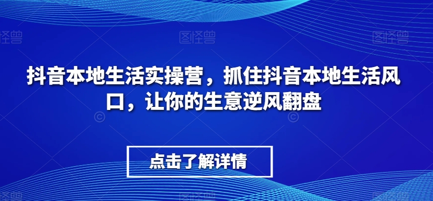 抖音本地生活实操营，抓住抖音本地生活风口，让你的生意逆风翻盘