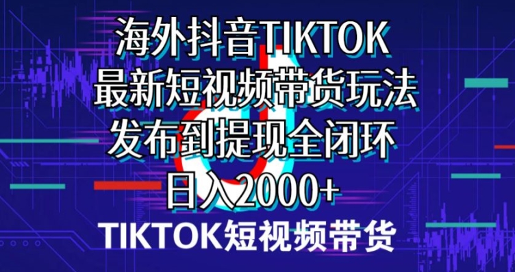 海外短视频带货，最新短视频带货玩法发布到提现全闭环，日入2000 