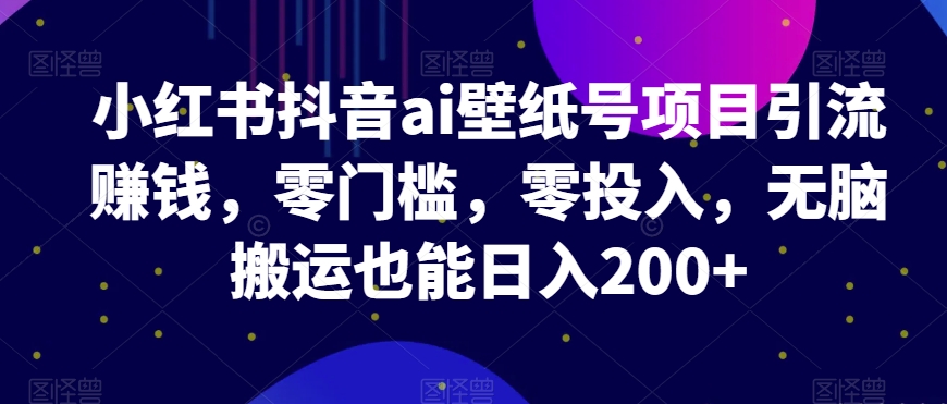 小红书抖音ai壁纸号项目引流赚钱，零门槛，零投入，无脑搬运也能日入200 