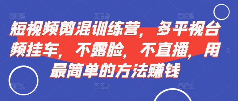 短视频剪混训练营，多平视台频挂车，不露脸，不直播，用最简单的方法赚钱