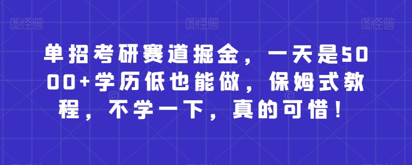 单招考研赛道掘金，一天是5000 学历低也能做，保姆式教程，不学一下，真的可惜！
