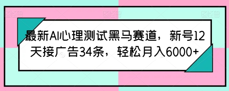最新AI心理测试黑马赛道，新号12天接广告34条，轻松月入6000 【揭秘】