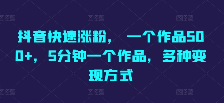 抖音快速涨粉， 一个作品500 ，5分钟一个作品，多种变现方式