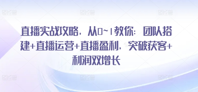 直播实战攻略，从0~1教你：团队搭建 直播运营 直播盈利，突破获客 利润双增长