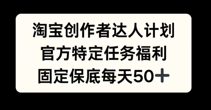 淘宝创作者达人计划，官方特定任务福利，固定保底每天50 【揭秘】