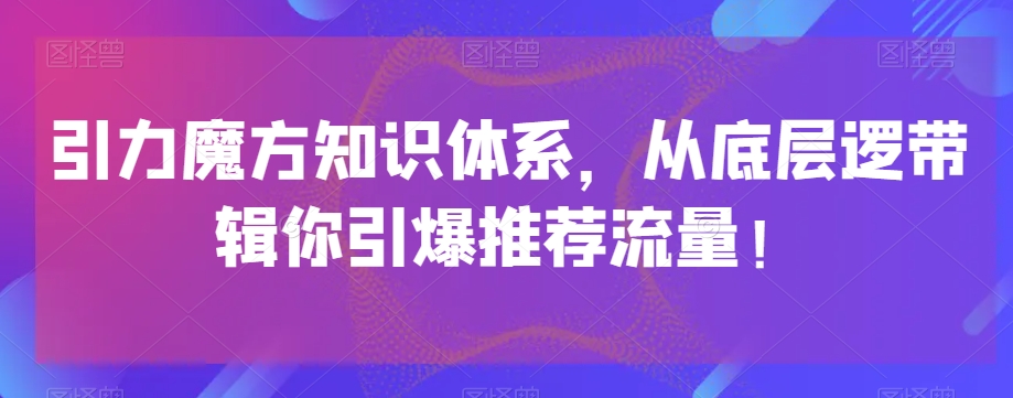 引力魔方知识体系，从底层逻带辑你引爆荐推流量！