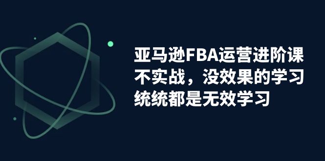图片[1]-亚马逊平台-FBA经营升阶课，不实战演练，没有效果课程的学习，通通全是无效学习