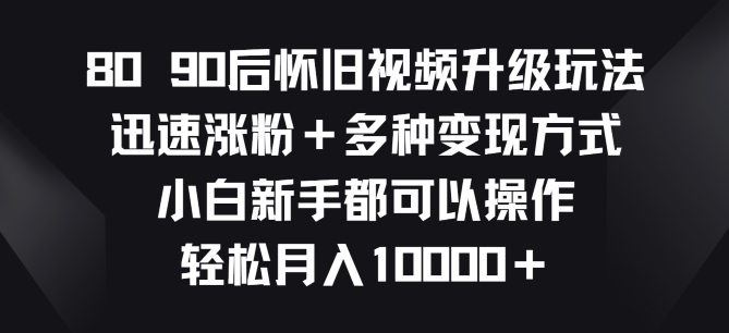 8090后怀旧视频升级玩法，迅速涨粉 多种变现方式，小白新手都可以操作