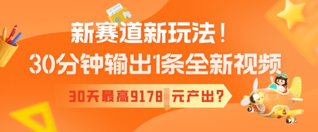 新赛道新玩法！30分钟输出1条全新视频，30天最高9178元产出?
