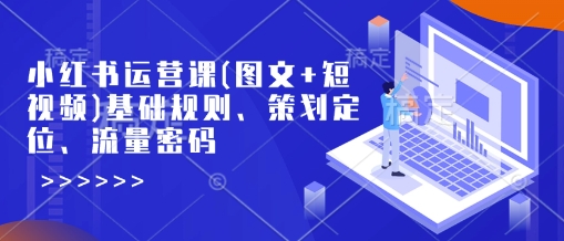 小红书运营课(图文 短视频)基础规则、策划定位、流量密码