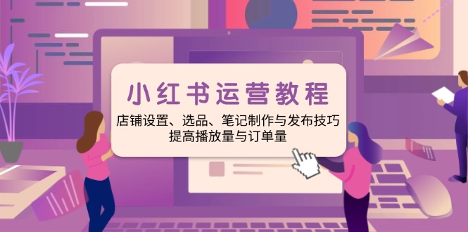 小红书运营实例教程：店面设定、选款、手记制作与公布方法、提升播放率与订…|云雀资源分享