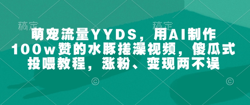 萌宝总流量YYDS，用AI制做100w赞的水豚搓澡视频，简单化喂食实例教程，增粉、转现都不耽误|云雀资源分享