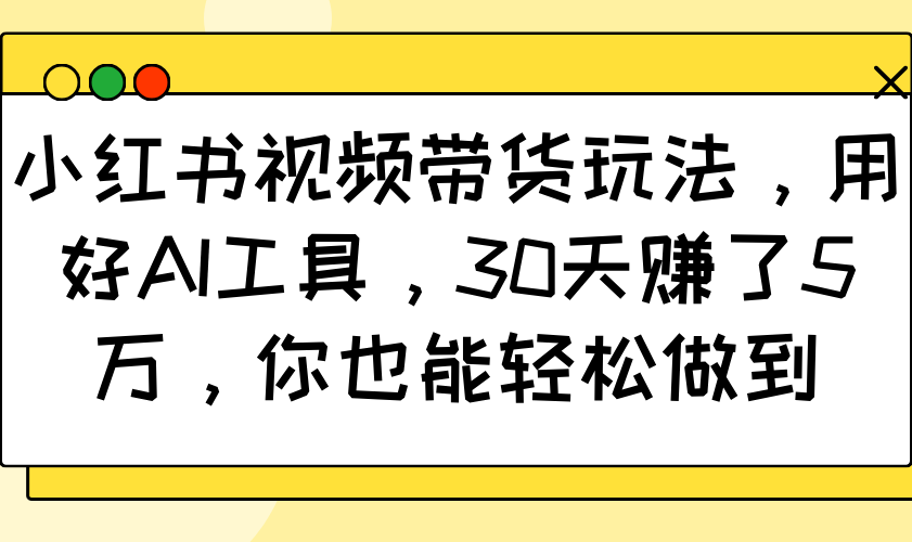 小红书视频卖货游戏玩法，用对AI专用工具，30天挣了5万，你都可以轻松保证|云雀资源分享