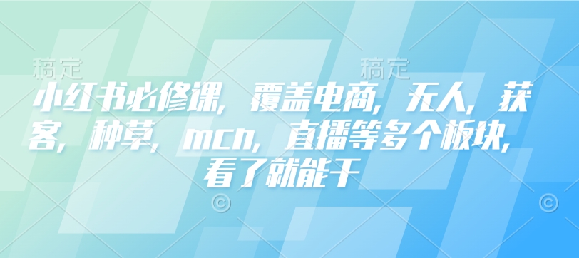 小红书的必修课程，遮盖电子商务，没有人，拓客，种树，mcn，直播间等各个版块，一看就会干|云雀资源分享