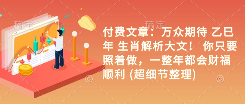 付费文章：备受期待 乙巳年 属相分析大文！ 你只需要跟着做，一整年都是会富贵成功 (超小细节梳理)|云雀资源分享