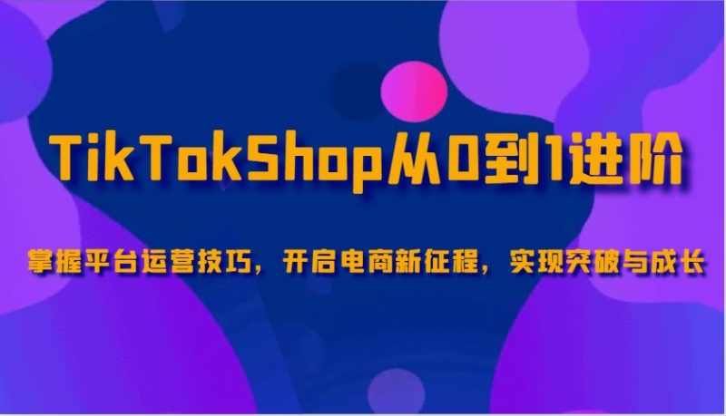 TikTokShop从0到1升阶,把握服务平台运营方法,打开电子商务新的征程,取得突破和成长|云雀资源分享