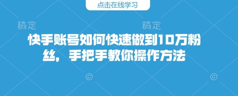 快手账号怎么才能保证10万粉，教你如何操作步骤|云雀资源分享