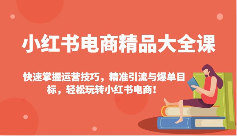 小红书电商精典全集课:快速上手运营方法,精准引流方法与打造爆款总体目标,快速上手小红书电商!|云雀资源分享