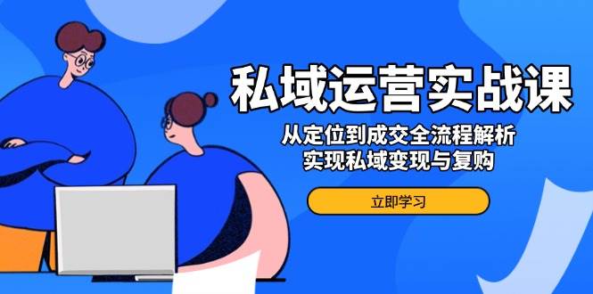 私域流量运营实战演练课，从查找到交易量全过程分析，完成私域变现与回购|云雀资源分享