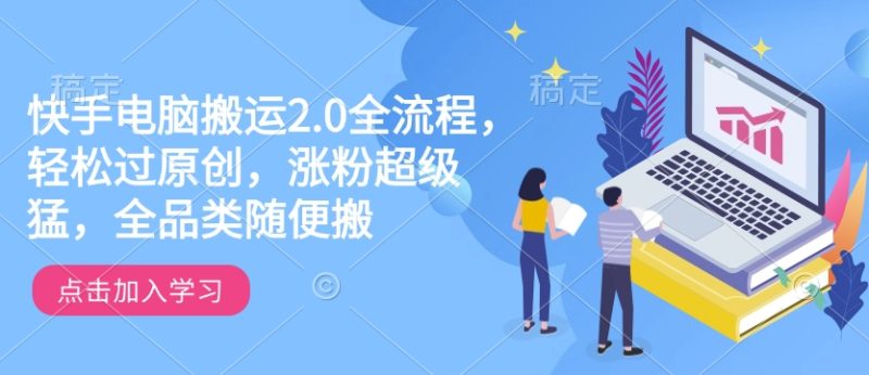 快手电脑运送2.0全过程，轻松突破原创设计，增粉非常猛，全渠道随意搬|云雀资源分享