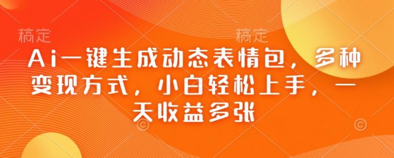 Ai一键生成动态表情图,多种多样变现模式,新手快速上手,一天盈利好几张|云雀资源分享