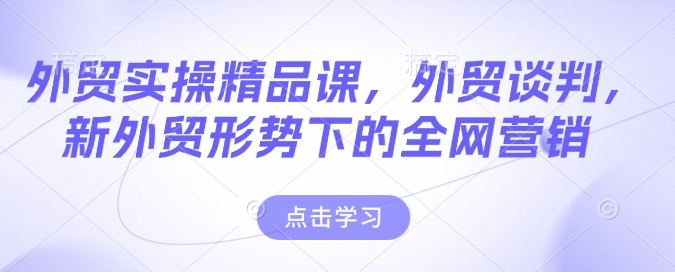 出口外贸实际操作精品课程，出口外贸商谈，新出口外贸形势下的全网推广|云雀资源分享