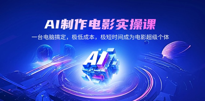 AI制作电影实操课，一台电脑解决，极降低成本，极短期内变成影片超级个体|云雀资源分享