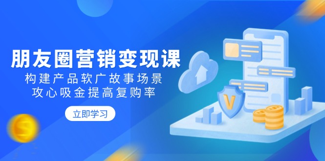 朋友圈推广转现课：搭建商品软文广告故事场景，攻心战吸钱提升复购率|云雀资源分享