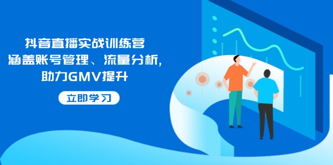 抖音直播间实战演练夏令营：包含帐号管理、流量统计, 助推GMV提高|云雀资源分享