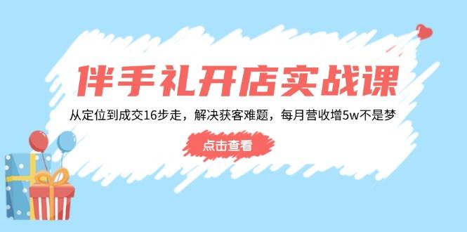 婚礼伴手礼开实体店实战演练课：从查找到交易量16步走，处理获客难题，每月营业收入增5w|云雀资源分享