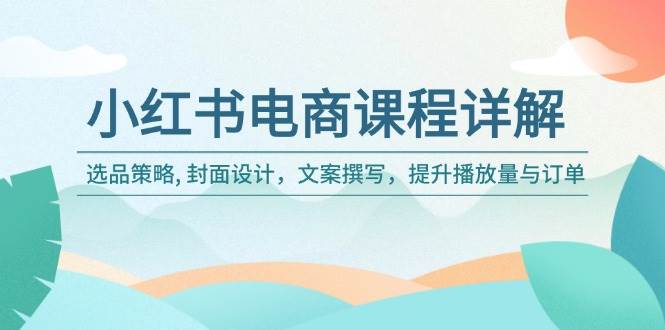 小红书电商课程内容详细说明：选品策略, 版面设计，文案撰写，提高播放率与订单信息|云雀资源分享