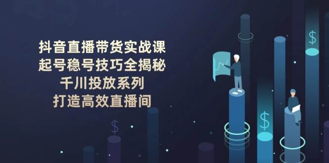 抖音直播卖货实战演练课：养号稳号方法全揭密, 巨量千川推广系列产品, 打造高效直播房间|云雀资源分享