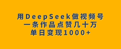 用DeepSeek做微信视频号，一条著作关注点赞几十万，单日转现1k|云雀资源分享