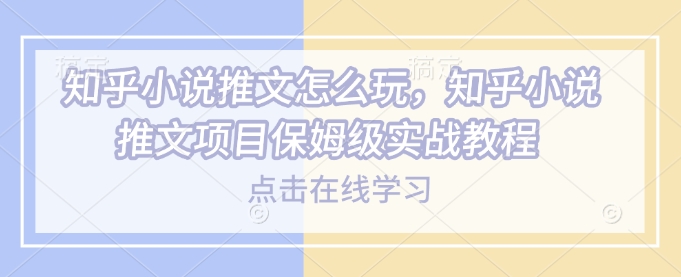 知乎小说推文怎么玩，知乎小说推文项目保姆级实战教程|云雀资源分享