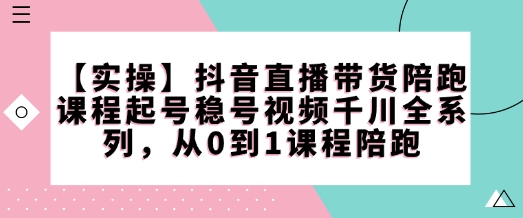 【实际操作】抖音直播卖货陪跑课程内容养号稳号短视频巨量千川系列产品，从0到1课程内容陪跑|云雀资源分享