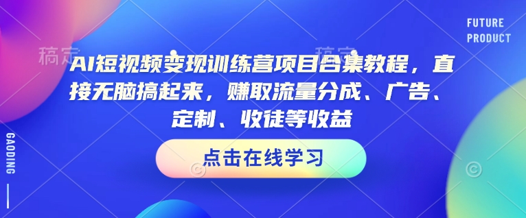 AI短视频变现夏令营新项目合辑实例教程，立即没脑子搞上去，获得流量分成、广告宣传、订制、招徒等盈利|云雀资源分享