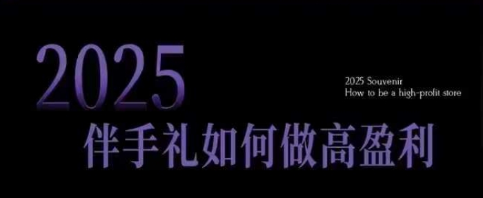 2025伴手礼如何做高盈利门店，小白保姆级伴手礼开店指南，伴手礼最新实战10大攻略，突破获客瓶颈|云雀资源分享