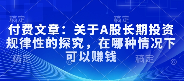 付费文章：有关A股长线投资规律性研究，在什么样的情况下可以挣钱|云雀资源分享