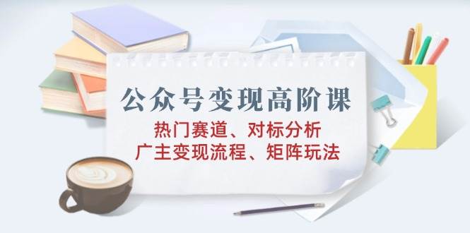 微信公众号转现高级课：受欢迎跑道、对标分析、广告商转现步骤、引流矩阵游戏玩法|云雀资源分享
