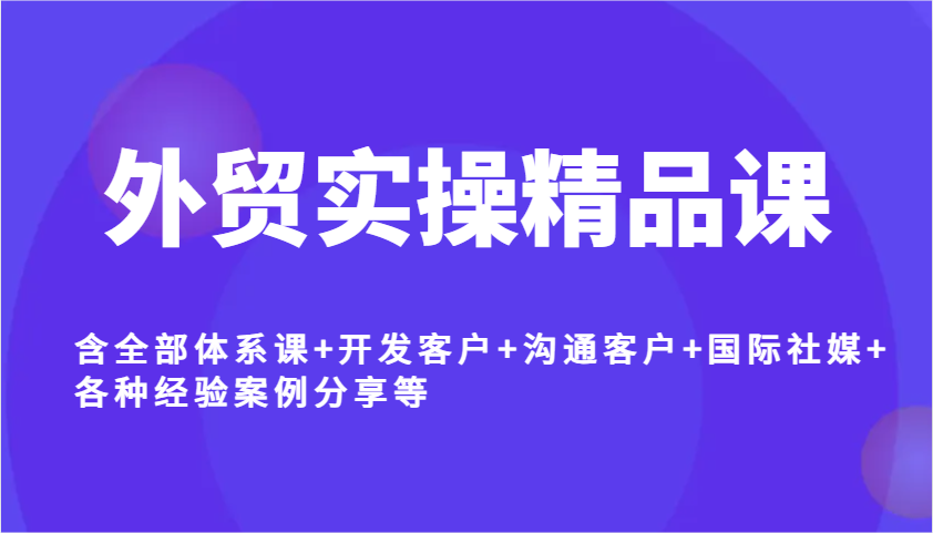 出口外贸实际操作精品课程，含所有管理体系课 寻找客户 沟通交流顾客 国际性社交媒体 各种各样工作经验案例分析等|云雀资源分享
