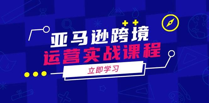 亚马逊跨境经营实战演练课程内容：包含亚马逊运营、投诉、选款等各个方面|云雀资源分享