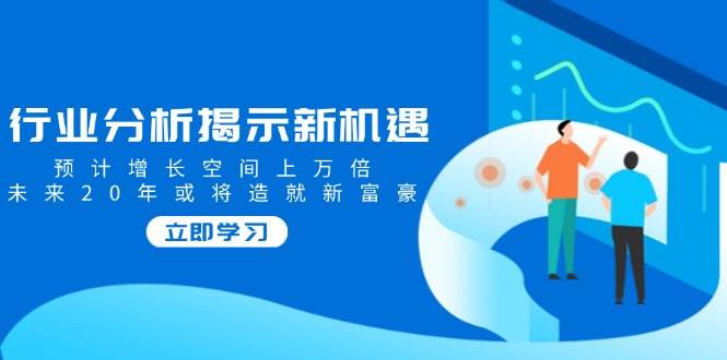 行业现状揭露机遇与挑战，预估发展空间上万倍，以后20年也将铸就新富商|云雀资源分享