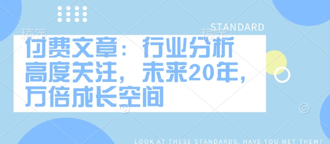 付费文章：行业现状 密切关注，以后20年，千倍发展空间|云雀资源分享