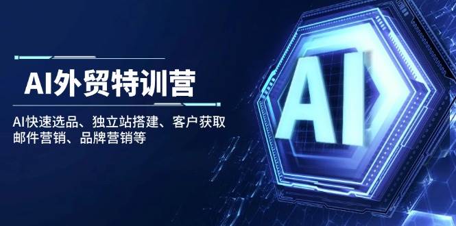 AI出口外贸夏令营：AI迅速选款、自建站构建、顾客获得、电子邮件营销、品牌推广等|云雀资源分享