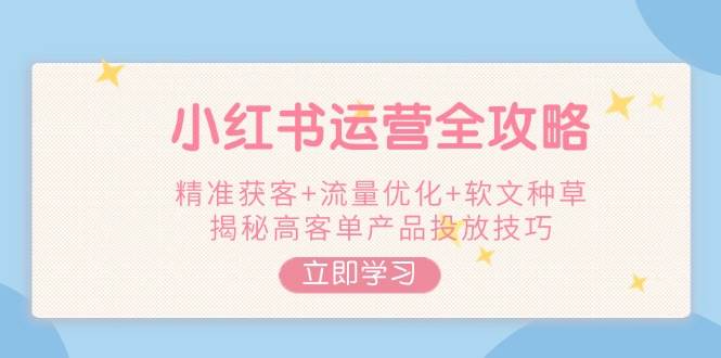 小红书运营攻略大全，营销获客 总流量提升 推广软文种树，揭密高客单商品推广方法|云雀资源分享