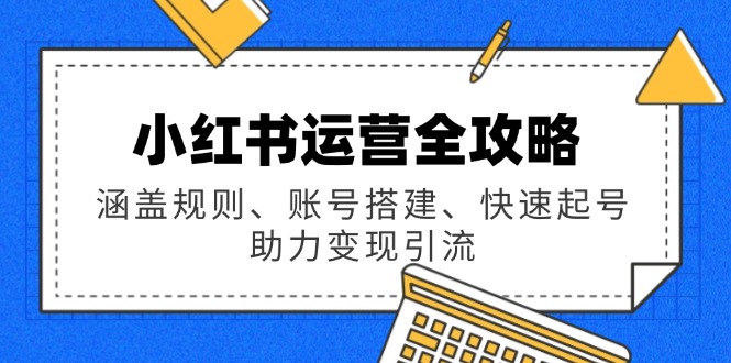 小红书运营全攻略：涵盖规则、账号搭建、快速起号，助力变现引流|云雀资源分享