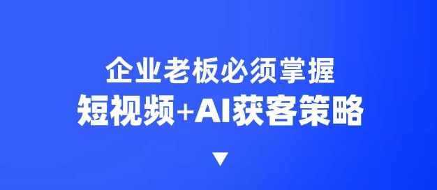企业短视频AI获客霸屏流量课，6步短视频+AI突围法，3大霸屏抢客策略|云雀资源分享