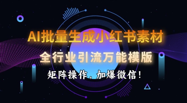 AI批量生成小红书的素材内容，整个行业引流方法全能模板，引流矩阵实际操作，加爆手机微信|云雀资源分享