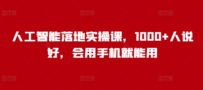 人工智能落地实操课，1000+人说好，会用手机就能用|云雀资源分享